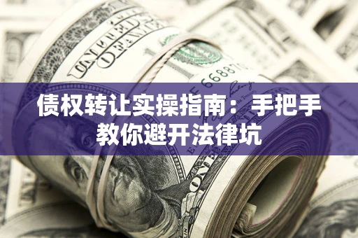 武汉债权转让实操指南：手把手教你避开法律坑