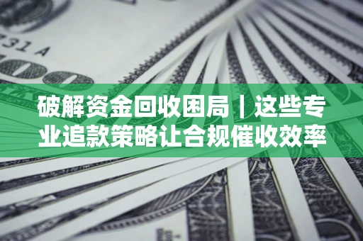 武汉破解资金回收困局｜这些专业追款策略让合规催收效率翻倍