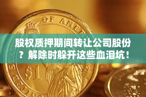武汉股权质押期间转让公司股份？解除时躲开这些血泪坑！