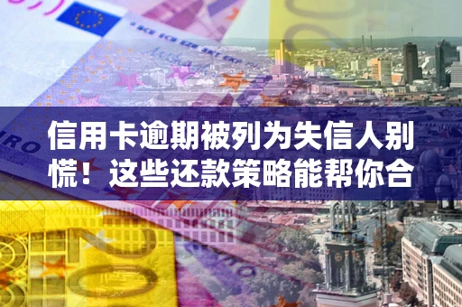 武汉信用卡逾期被列为失信人别慌！这些还款策略能帮你合法止损