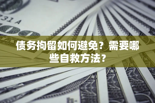 武汉债务拘留如何避免？需要哪些自救方法？