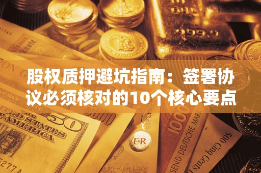 武汉股权质押避坑指南:签署协议必须核对的10个核心要点 武汉股权质押避坑指南:签署协议必须核对的10个核心要点