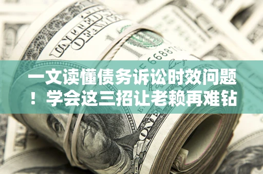 武汉一文读懂债务诉讼时效问题！学会这三招让老赖再难钻空子