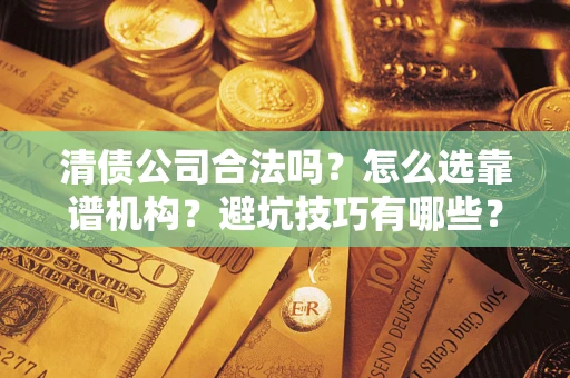 武汉清债公司合法吗？怎么选靠谱机构？避坑技巧有哪些？