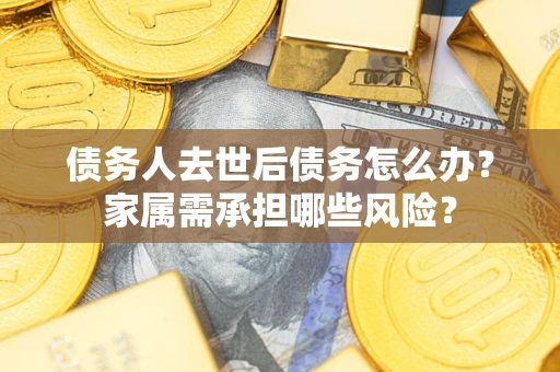武汉债务人去世后债务怎么办？家属需承担哪些风险？