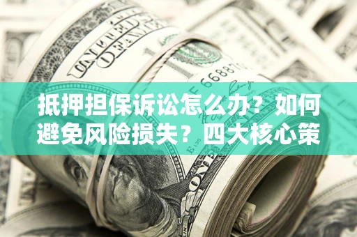 武汉抵押担保诉讼怎么办？如何避免风险损失？四大核心策略全解读