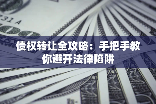 武汉债权转让全攻略：手把手教你避开法律陷阱