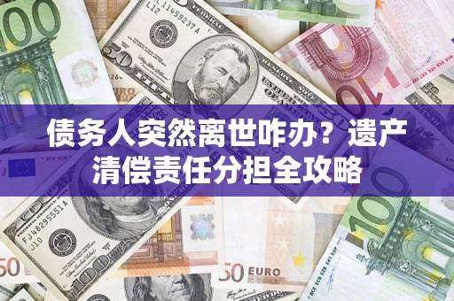 武汉债务人突然离世咋办？遗产清偿责任分担全攻略