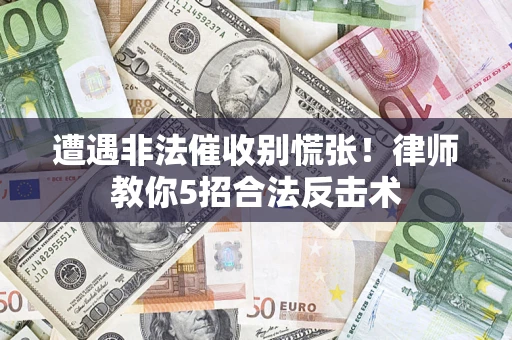 武汉遭遇非法催收别慌张！律师教你5招合法反击术