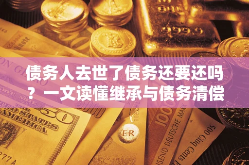 武汉债务人去世了债务还要还吗？一文读懂继承与债务清偿