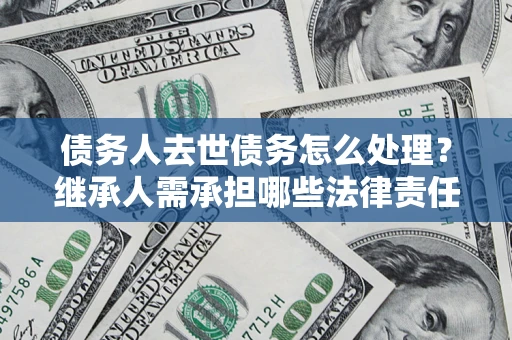 武汉债务人去世债务怎么处理？继承人需承担哪些法律责任？