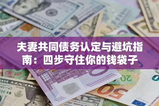 武汉夫妻共同债务认定与避坑指南：四步守住你的钱袋子