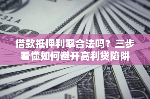 武汉借款抵押利率合法吗？三步看懂如何避开高利贷陷阱