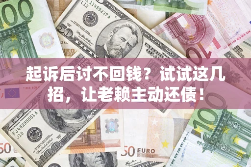 武汉起诉后讨不回钱？试试这几招，让老赖主动还债！