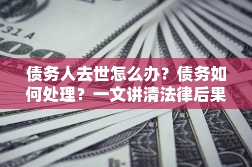 武汉债务人去世怎么办？债务如何处理？一文讲清法律后果
