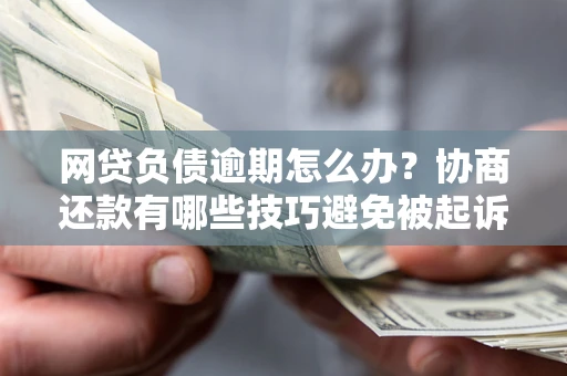 武汉网贷负债逾期怎么办？协商还款有哪些技巧避免被起诉？