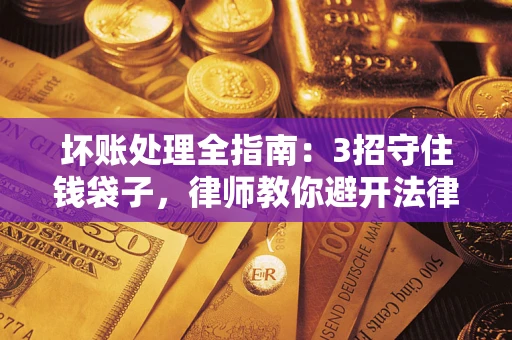 武汉坏账处理全指南：3招守住钱袋子，律师教你避开法律雷区