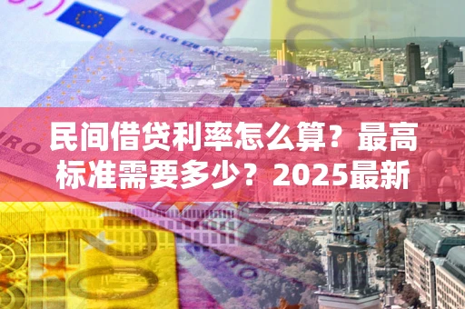 武汉民间借贷利率怎么算？最高标准需要多少？2025最新避坑指南