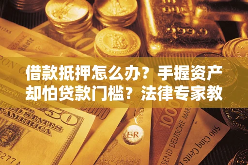 武汉借款抵押怎么办？手握资产却怕贷款门槛？法律专家教你办抵押不踩坑