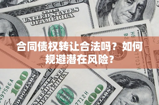武汉合同债权转让合法吗?如何规避潜在风险? 武汉合同债权转让合法吗?如何规避潜在风险?
