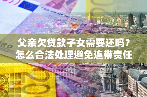 武汉父亲欠贷款子女需要还吗？怎么合法处理避免连带责任？
