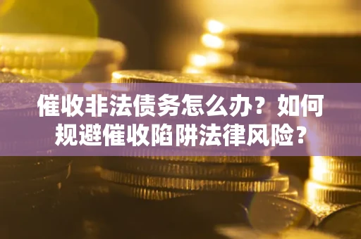 武汉催收非法债务怎么办？如何规避催收陷阱法律风险？
