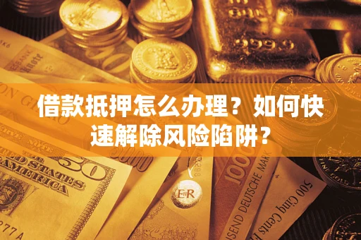 武汉借款抵押怎么办理？如何快速解除风险陷阱？