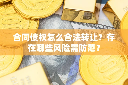 武汉合同债权怎么合法转让？存在哪些风险需防范？