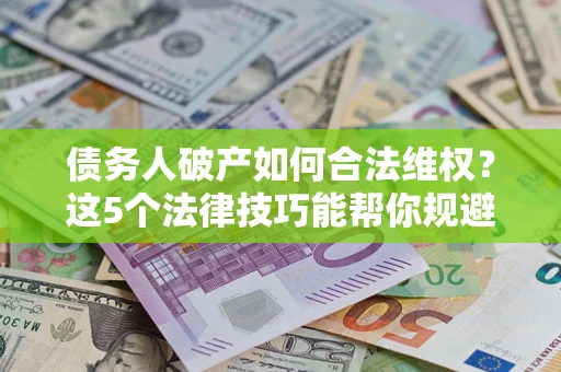 武汉债务人破产如何合法维权？这5个法律技巧能帮你规避风险