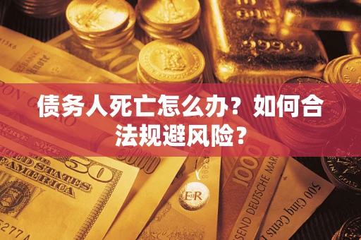 武汉债务人死亡怎么办？如何合法规避风险？
