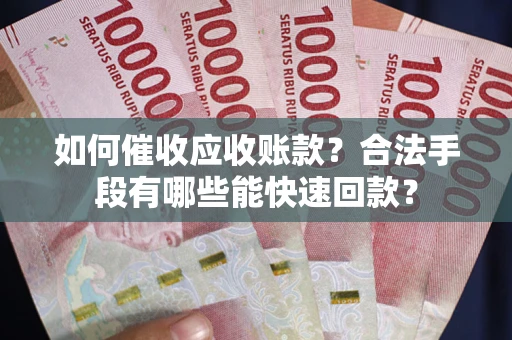 武汉如何催收应收账款？合法手段有哪些能快速回款？