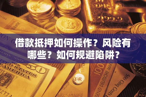 武汉借款抵押如何操作?风险有哪些?如何规避陷阱? 武汉借款抵押如何操作?风险有哪些?如何规避陷阱?