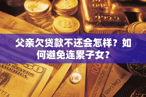 武汉父亲欠贷款不还会怎样？如何避免连累子女？