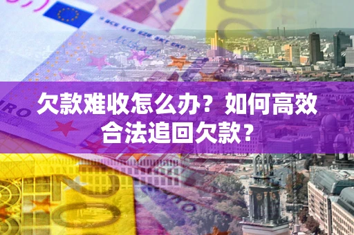 武汉欠款难收怎么办？如何高效合法追回欠款？