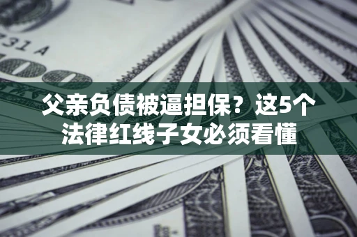 武汉父亲负债被逼担保？这5个法律红线子女必须看懂