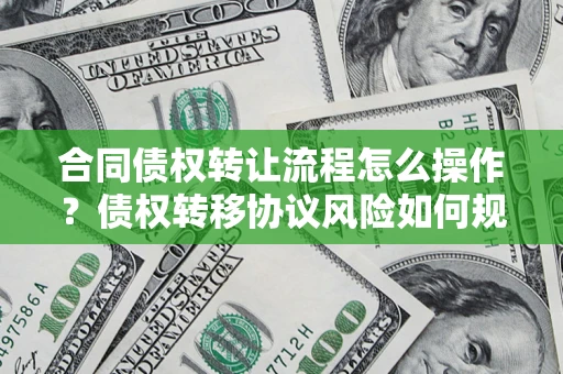 武汉合同债权转让流程怎么操作？债权转移协议风险如何规避？