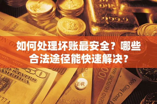 武汉如何处理坏账最安全？哪些合法途径能快速解决？