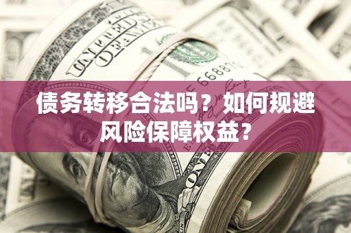 武汉债务转移合法吗？如何规避风险保障权益？