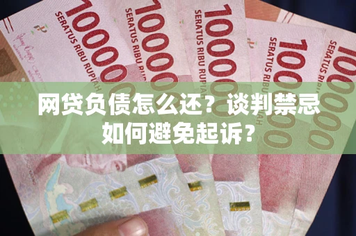 武汉网贷负债怎么还？谈判禁忌如何避免起诉？
