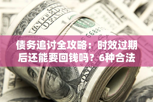 武汉债务追讨全攻略：时效过期后还能要回钱吗？6种合法手段助你维权