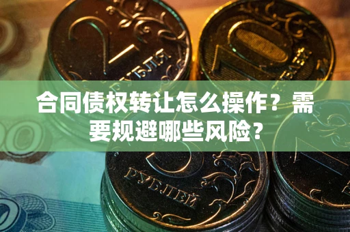 武汉合同债权转让怎么操作？需要规避哪些风险？