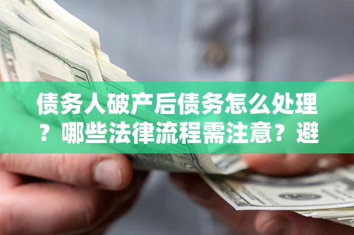 武汉债务人破产后债务怎么处理？哪些法律流程需注意？避免踩坑指南
