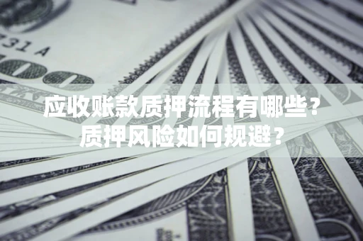 武汉应收账款质押流程有哪些？质押风险如何规避？
