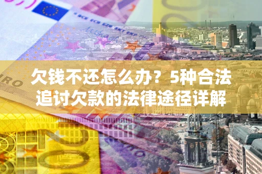 武汉欠钱不还怎么办？5种合法追讨欠款的法律途径详解