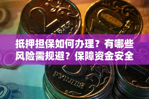 武汉抵押担保如何办理？有哪些风险需规避？保障资金安全