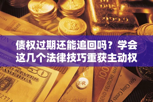 武汉债权过期还能追回吗？学会这几个法律技巧重获主动权