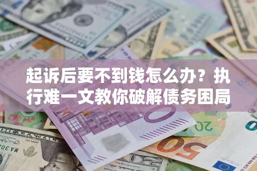 武汉起诉后要不到钱怎么办？执行难一文教你破解债务困局