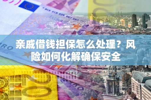 武汉亲戚借钱担保怎么处理？风险如何化解确保安全