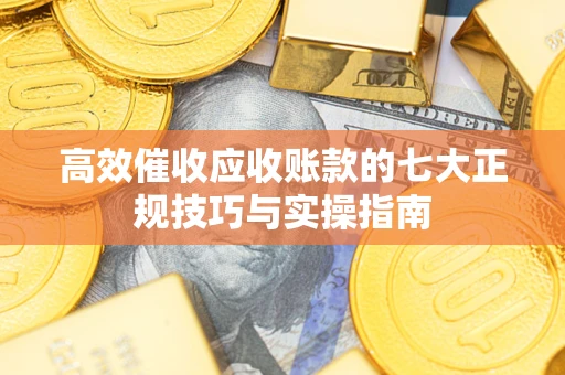 武汉高效催收应收账款的七大正规技巧与实操指南
