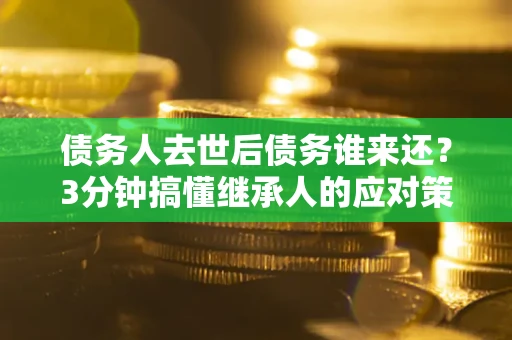 武汉债务人去世后债务谁来还？3分钟搞懂继承人的应对策略